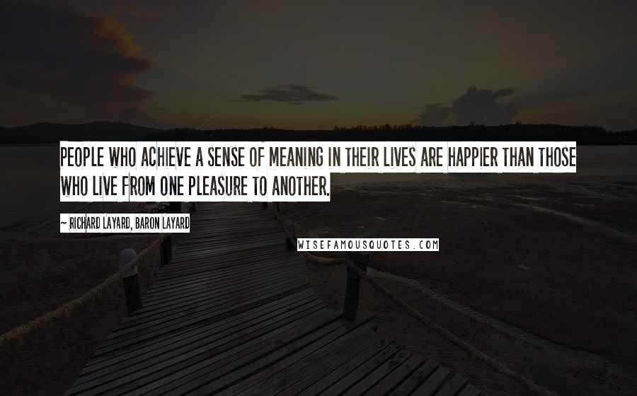 Richard Layard, Baron Layard Quotes: People who achieve a sense of meaning in their lives are happier than those who live from one pleasure to another.