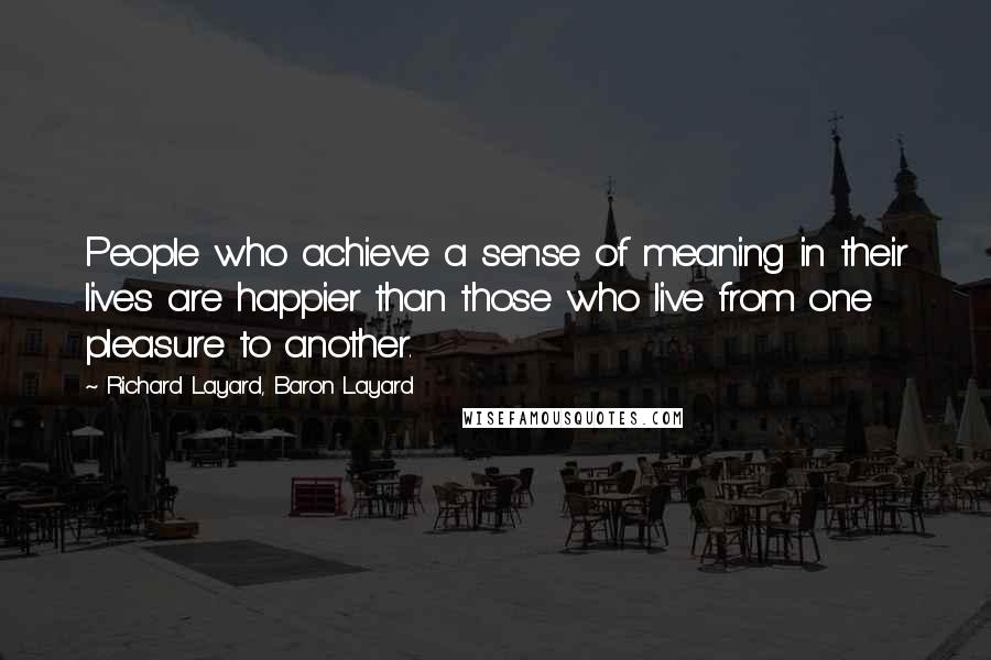 Richard Layard, Baron Layard Quotes: People who achieve a sense of meaning in their lives are happier than those who live from one pleasure to another.