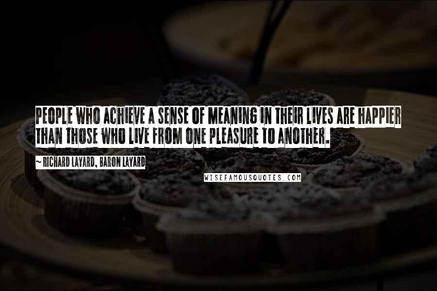 Richard Layard, Baron Layard Quotes: People who achieve a sense of meaning in their lives are happier than those who live from one pleasure to another.