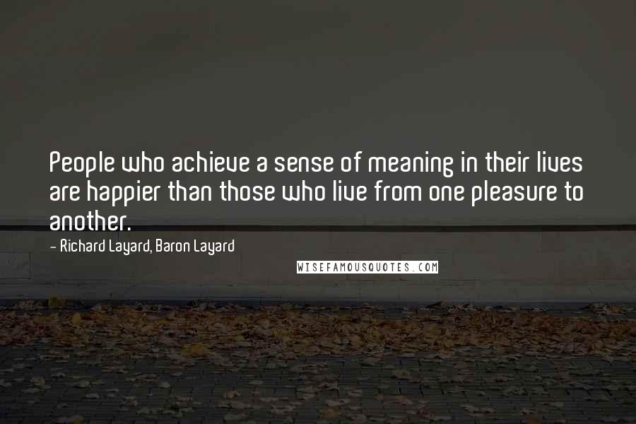 Richard Layard, Baron Layard Quotes: People who achieve a sense of meaning in their lives are happier than those who live from one pleasure to another.