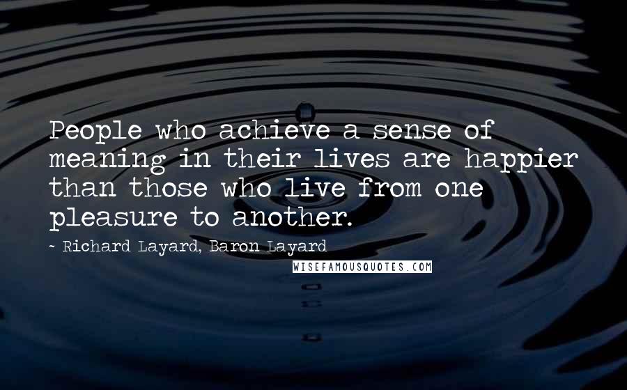 Richard Layard, Baron Layard Quotes: People who achieve a sense of meaning in their lives are happier than those who live from one pleasure to another.