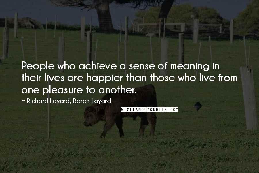 Richard Layard, Baron Layard Quotes: People who achieve a sense of meaning in their lives are happier than those who live from one pleasure to another.