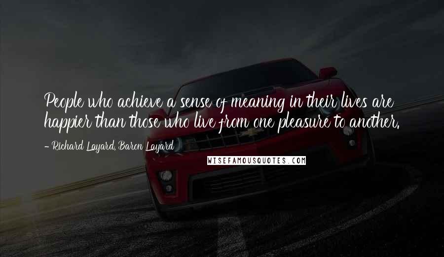 Richard Layard, Baron Layard Quotes: People who achieve a sense of meaning in their lives are happier than those who live from one pleasure to another.