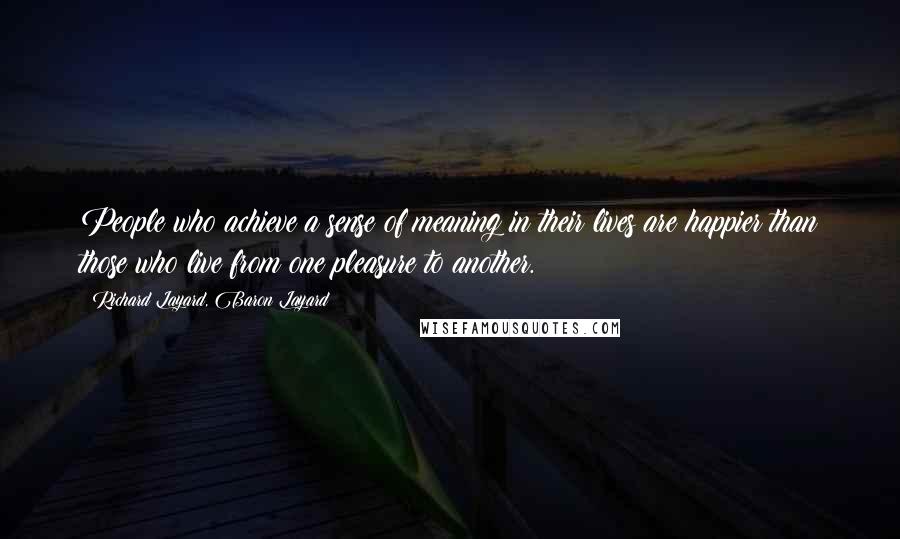 Richard Layard, Baron Layard Quotes: People who achieve a sense of meaning in their lives are happier than those who live from one pleasure to another.