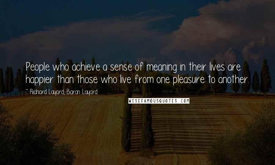 Richard Layard, Baron Layard Quotes: People who achieve a sense of meaning in their lives are happier than those who live from one pleasure to another.