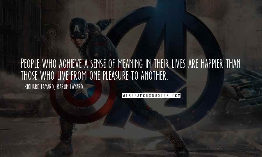 Richard Layard, Baron Layard Quotes: People who achieve a sense of meaning in their lives are happier than those who live from one pleasure to another.