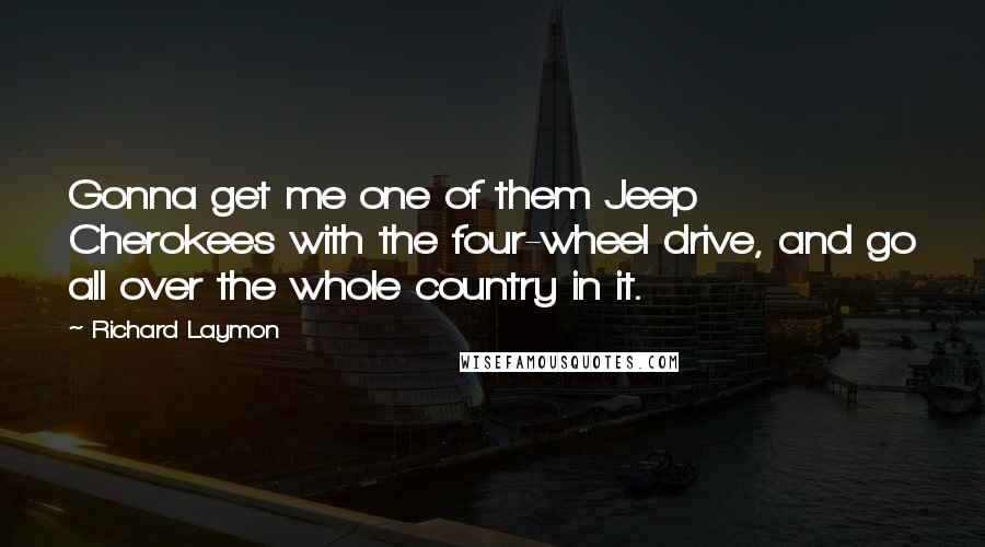 Richard Laymon Quotes: Gonna get me one of them Jeep Cherokees with the four-wheel drive, and go all over the whole country in it.