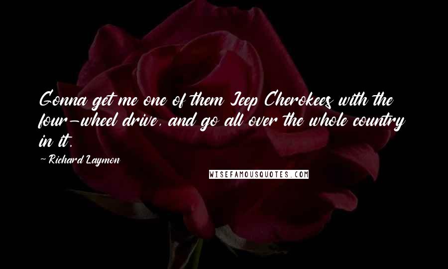 Richard Laymon Quotes: Gonna get me one of them Jeep Cherokees with the four-wheel drive, and go all over the whole country in it.