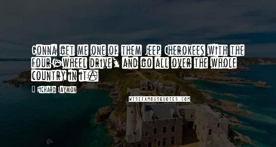 Richard Laymon Quotes: Gonna get me one of them Jeep Cherokees with the four-wheel drive, and go all over the whole country in it.