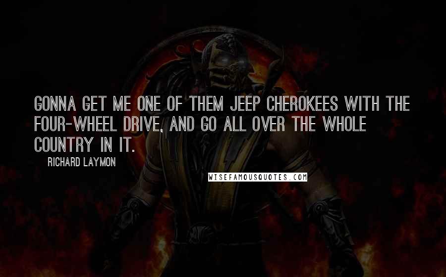 Richard Laymon Quotes: Gonna get me one of them Jeep Cherokees with the four-wheel drive, and go all over the whole country in it.