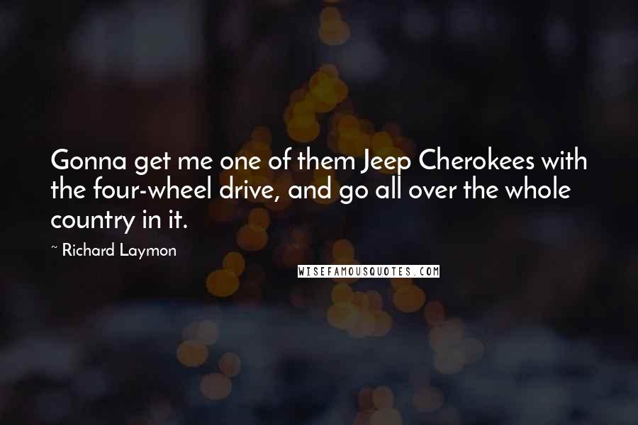 Richard Laymon Quotes: Gonna get me one of them Jeep Cherokees with the four-wheel drive, and go all over the whole country in it.