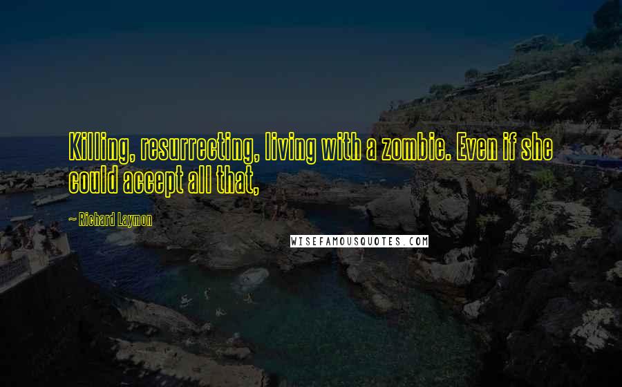 Richard Laymon Quotes: Killing, resurrecting, living with a zombie. Even if she could accept all that,