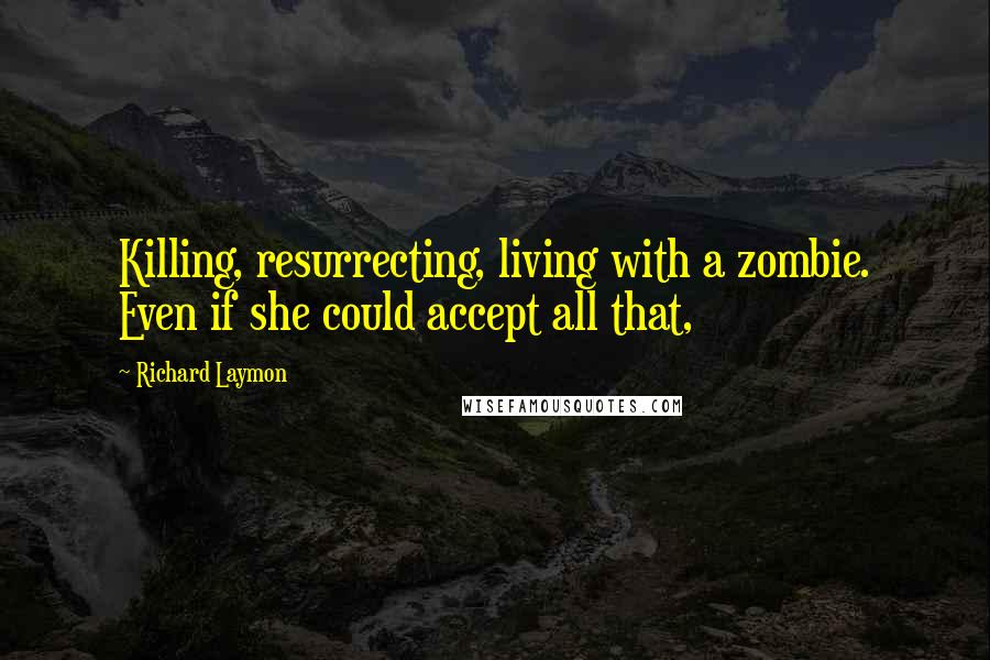 Richard Laymon Quotes: Killing, resurrecting, living with a zombie. Even if she could accept all that,