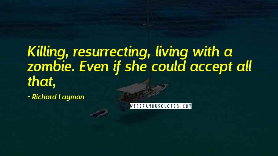 Richard Laymon Quotes: Killing, resurrecting, living with a zombie. Even if she could accept all that,