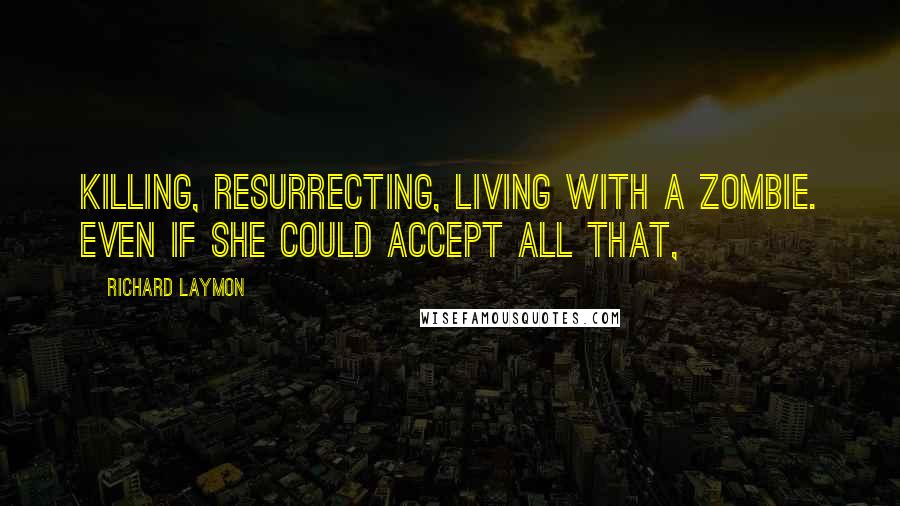 Richard Laymon Quotes: Killing, resurrecting, living with a zombie. Even if she could accept all that,