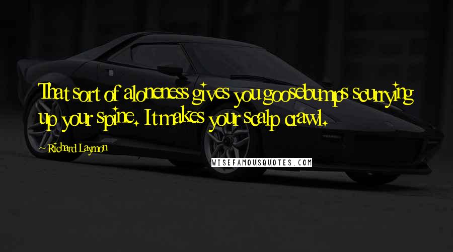 Richard Laymon Quotes: That sort of aloneness gives you goosebumps scurrying up your spine. It makes your scalp crawl.