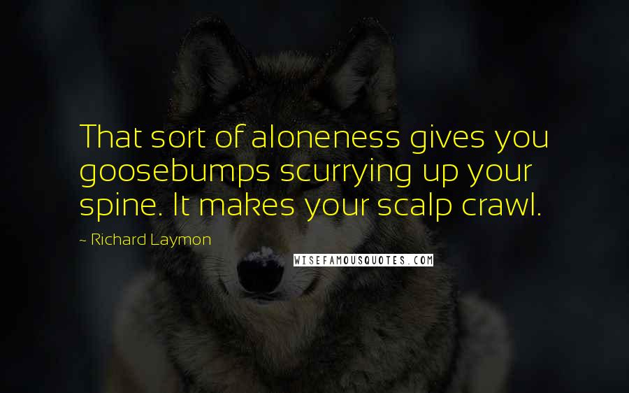 Richard Laymon Quotes: That sort of aloneness gives you goosebumps scurrying up your spine. It makes your scalp crawl.