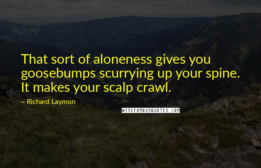 Richard Laymon Quotes: That sort of aloneness gives you goosebumps scurrying up your spine. It makes your scalp crawl.