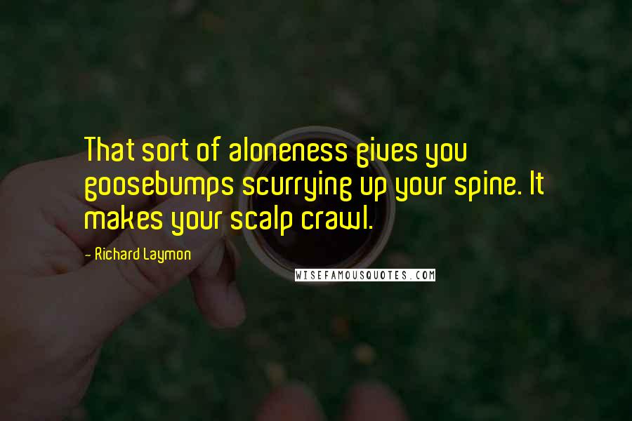 Richard Laymon Quotes: That sort of aloneness gives you goosebumps scurrying up your spine. It makes your scalp crawl.