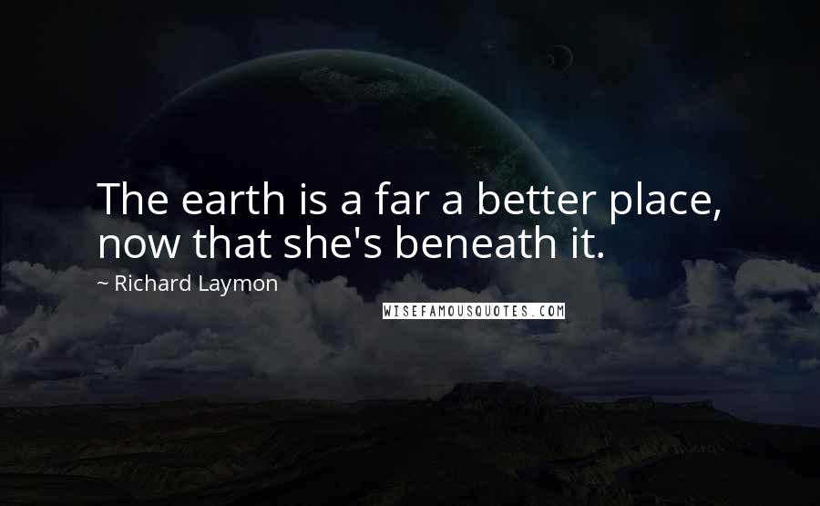 Richard Laymon Quotes: The earth is a far a better place, now that she's beneath it.