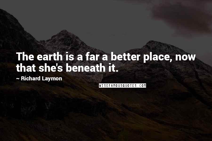 Richard Laymon Quotes: The earth is a far a better place, now that she's beneath it.