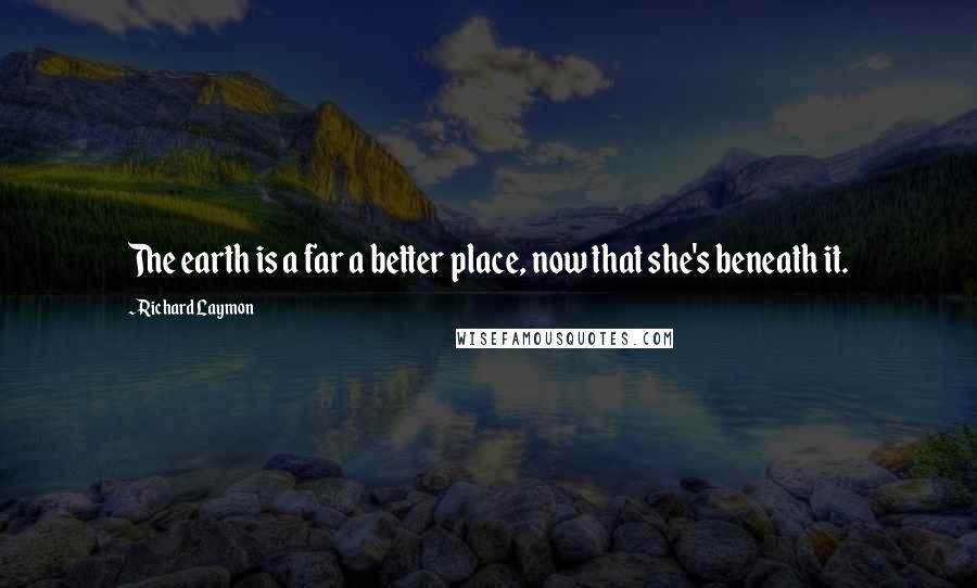 Richard Laymon Quotes: The earth is a far a better place, now that she's beneath it.