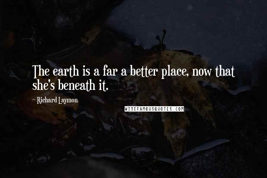 Richard Laymon Quotes: The earth is a far a better place, now that she's beneath it.