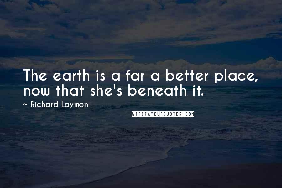 Richard Laymon Quotes: The earth is a far a better place, now that she's beneath it.