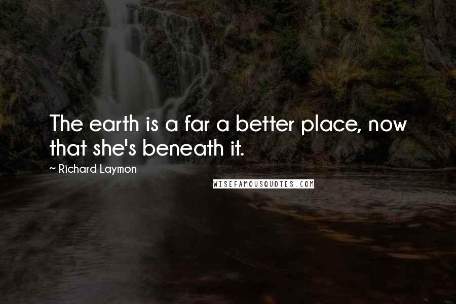 Richard Laymon Quotes: The earth is a far a better place, now that she's beneath it.