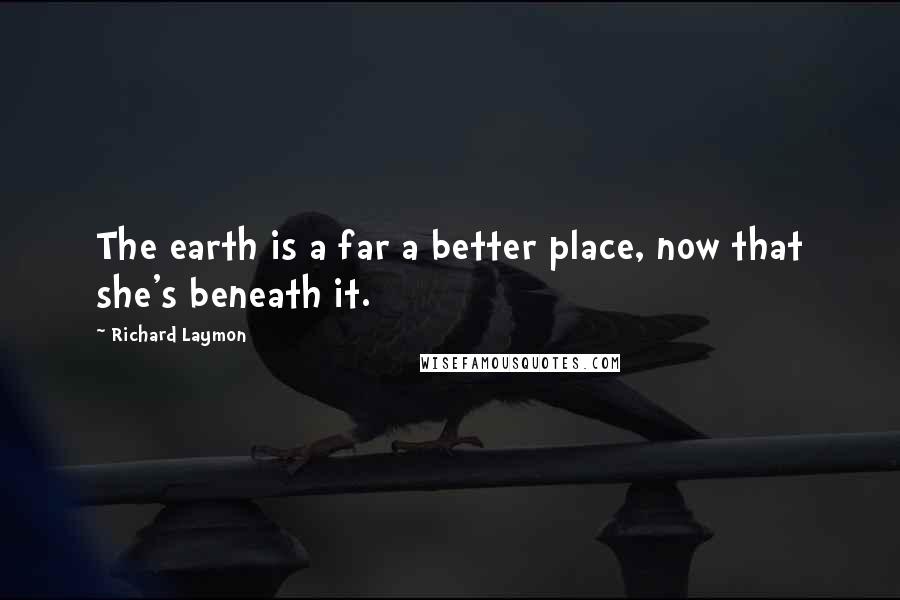 Richard Laymon Quotes: The earth is a far a better place, now that she's beneath it.