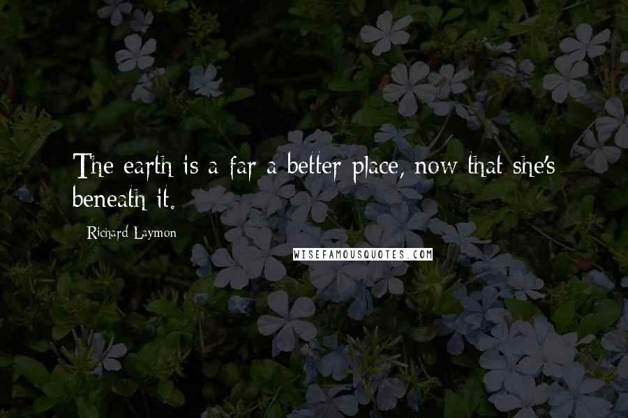 Richard Laymon Quotes: The earth is a far a better place, now that she's beneath it.