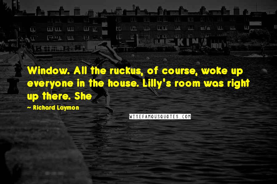 Richard Laymon Quotes: Window. All the ruckus, of course, woke up everyone in the house. Lilly's room was right up there. She