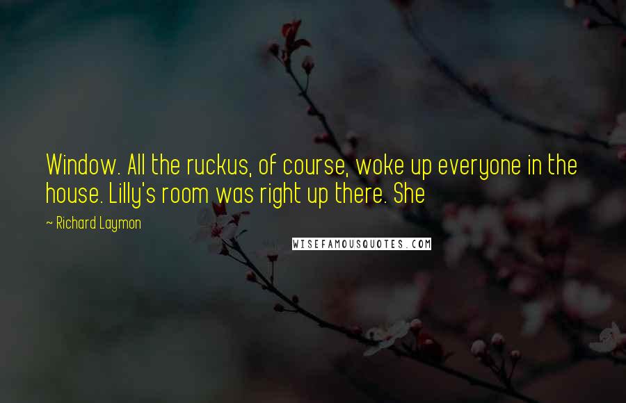 Richard Laymon Quotes: Window. All the ruckus, of course, woke up everyone in the house. Lilly's room was right up there. She