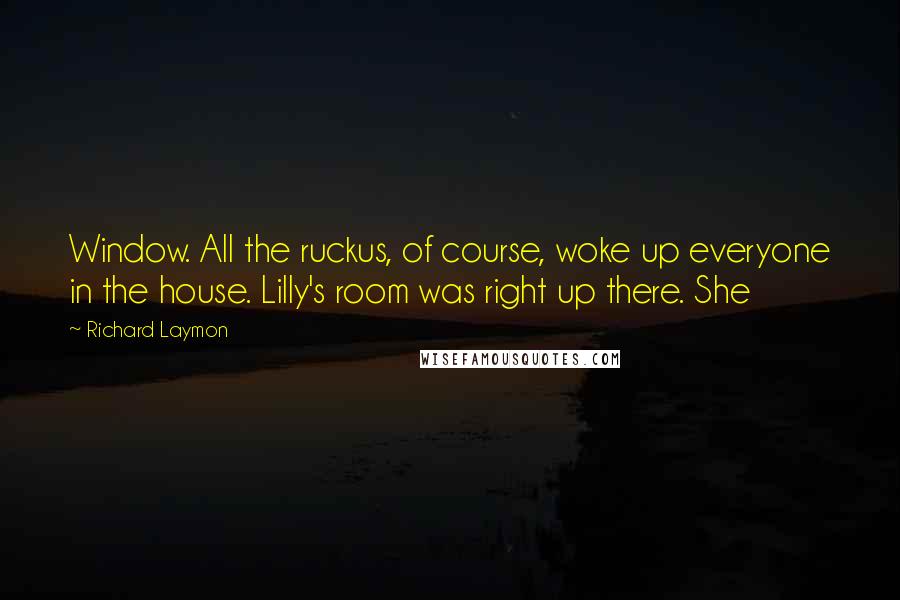 Richard Laymon Quotes: Window. All the ruckus, of course, woke up everyone in the house. Lilly's room was right up there. She