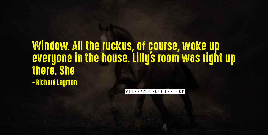 Richard Laymon Quotes: Window. All the ruckus, of course, woke up everyone in the house. Lilly's room was right up there. She