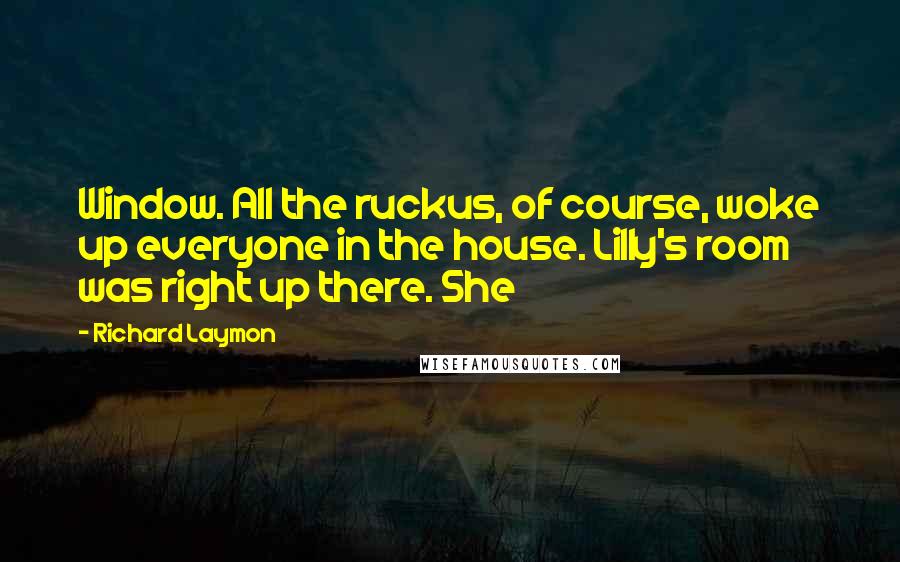 Richard Laymon Quotes: Window. All the ruckus, of course, woke up everyone in the house. Lilly's room was right up there. She