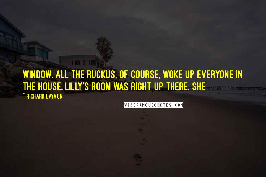 Richard Laymon Quotes: Window. All the ruckus, of course, woke up everyone in the house. Lilly's room was right up there. She