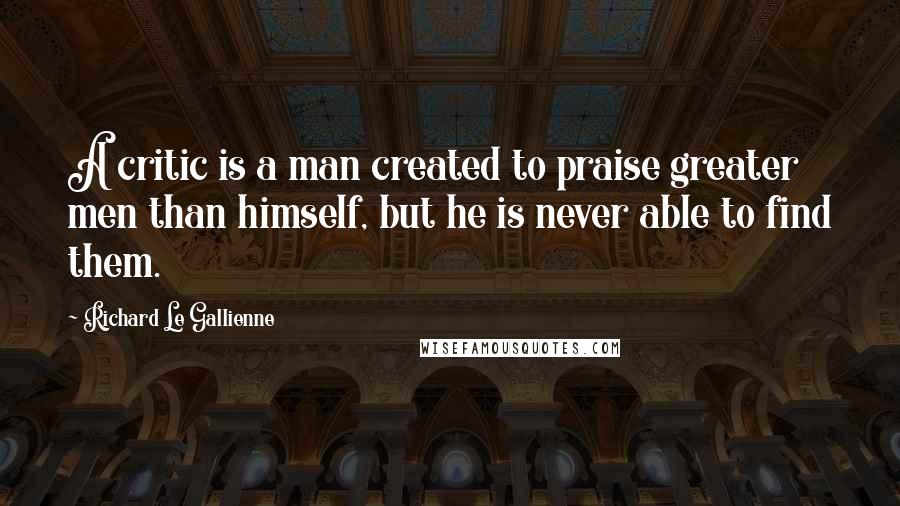 Richard Le Gallienne Quotes: A critic is a man created to praise greater men than himself, but he is never able to find them.