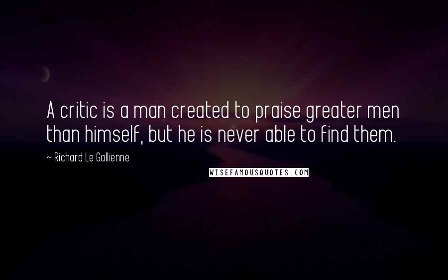 Richard Le Gallienne Quotes: A critic is a man created to praise greater men than himself, but he is never able to find them.