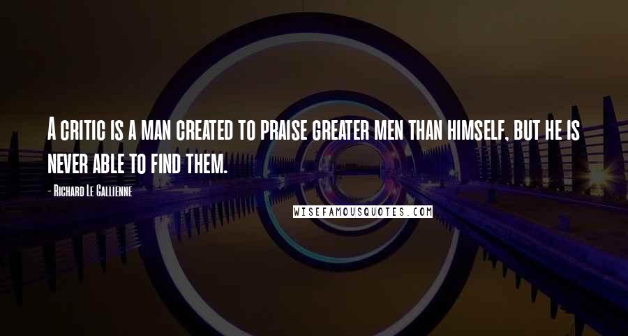 Richard Le Gallienne Quotes: A critic is a man created to praise greater men than himself, but he is never able to find them.