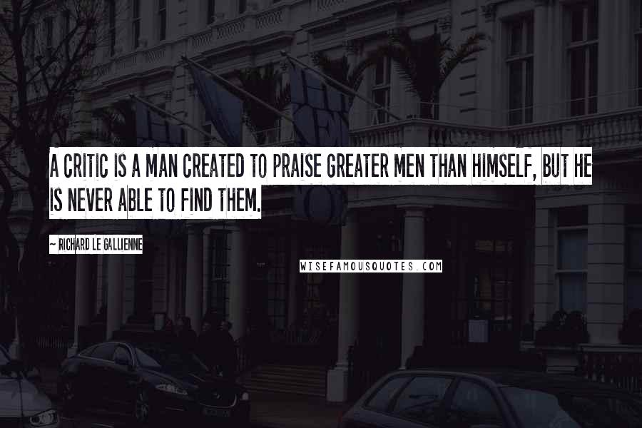 Richard Le Gallienne Quotes: A critic is a man created to praise greater men than himself, but he is never able to find them.