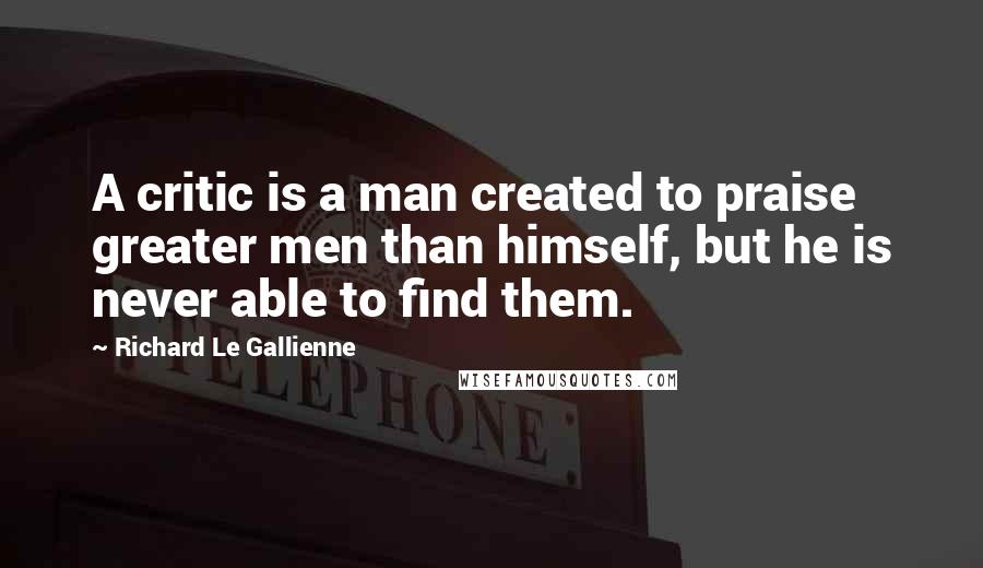 Richard Le Gallienne Quotes: A critic is a man created to praise greater men than himself, but he is never able to find them.