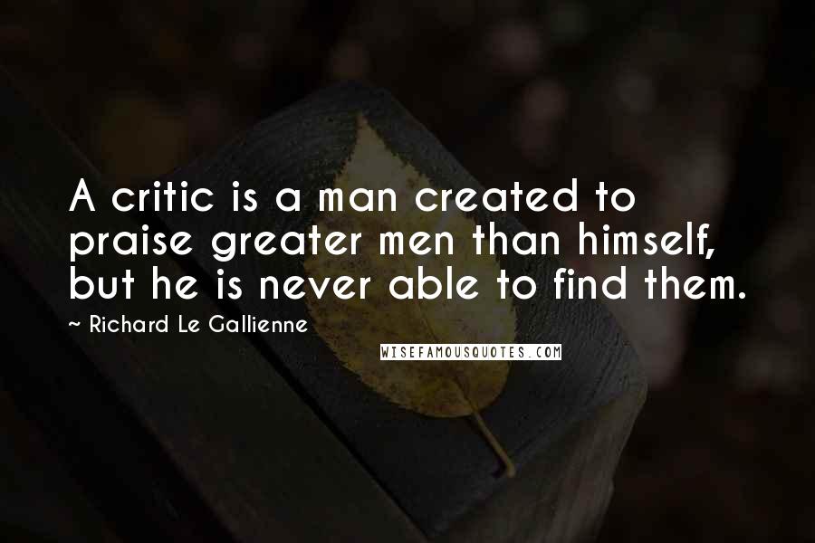 Richard Le Gallienne Quotes: A critic is a man created to praise greater men than himself, but he is never able to find them.