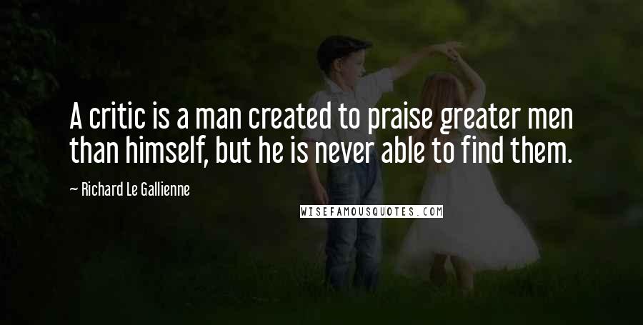 Richard Le Gallienne Quotes: A critic is a man created to praise greater men than himself, but he is never able to find them.