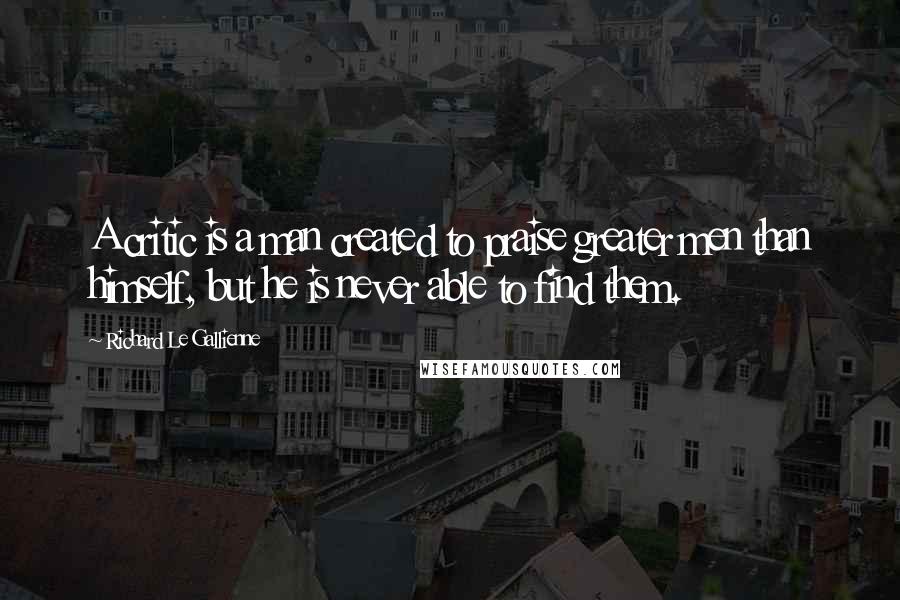 Richard Le Gallienne Quotes: A critic is a man created to praise greater men than himself, but he is never able to find them.