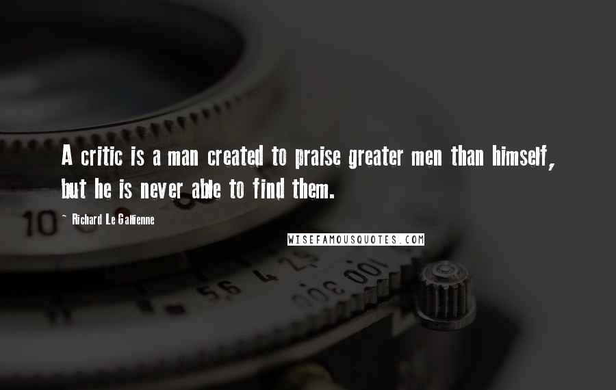 Richard Le Gallienne Quotes: A critic is a man created to praise greater men than himself, but he is never able to find them.