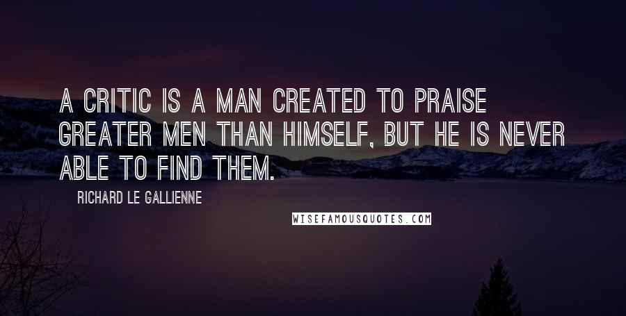 Richard Le Gallienne Quotes: A critic is a man created to praise greater men than himself, but he is never able to find them.