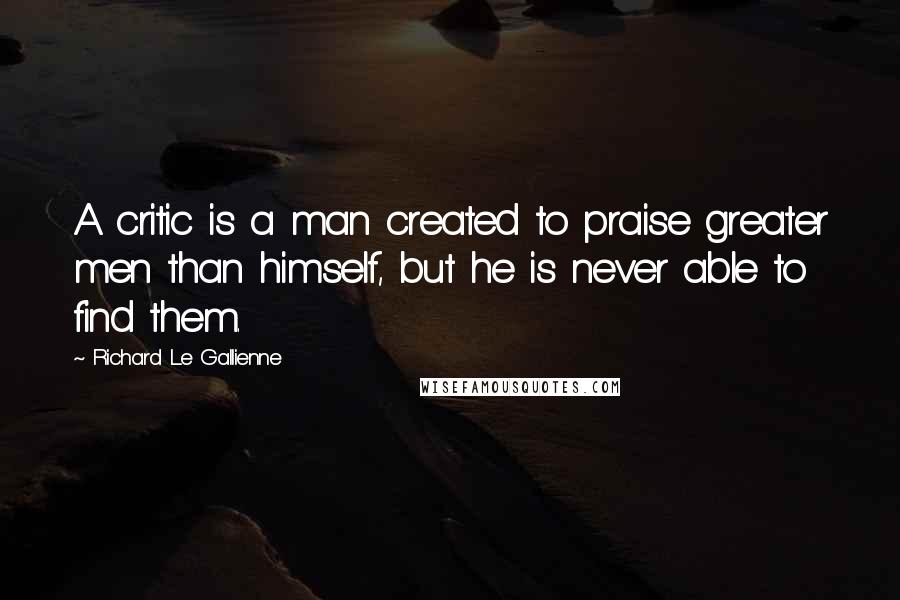 Richard Le Gallienne Quotes: A critic is a man created to praise greater men than himself, but he is never able to find them.