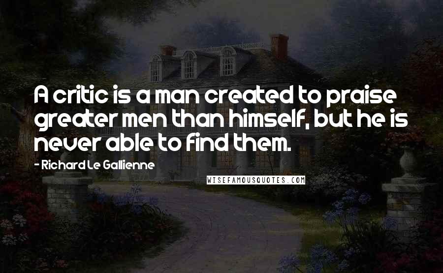 Richard Le Gallienne Quotes: A critic is a man created to praise greater men than himself, but he is never able to find them.