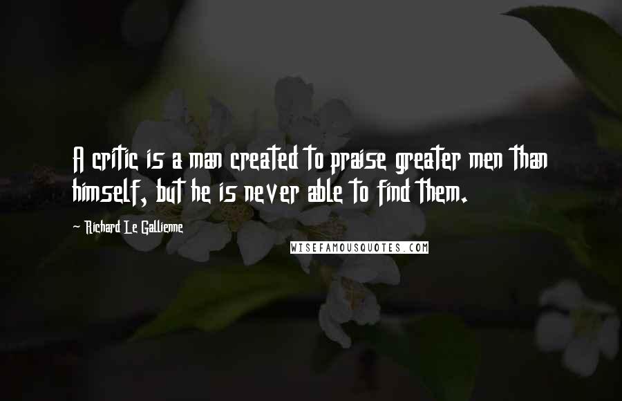 Richard Le Gallienne Quotes: A critic is a man created to praise greater men than himself, but he is never able to find them.